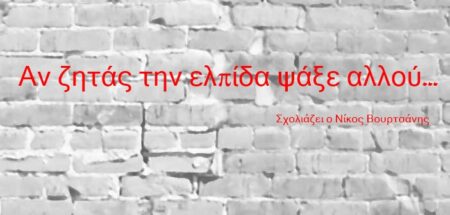 Αν ζητάς την ελπίδα ψάξε αλλού…